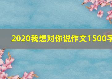 2020我想对你说作文1500字