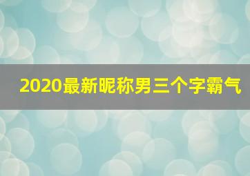 2020最新昵称男三个字霸气