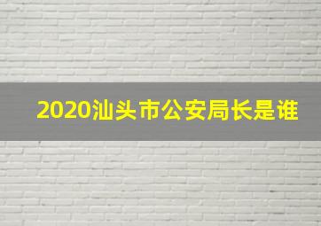 2020汕头市公安局长是谁