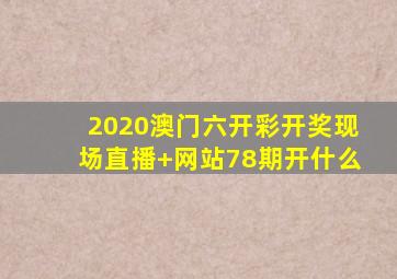 2020澳门六开彩开奖现场直播+网站78期开什么