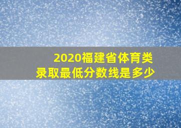 2020福建省体育类录取最低分数线是多少