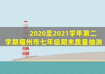 2020至2021学年第二学期福州市七年级期末质量抽测