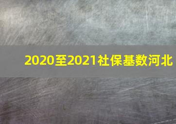 2020至2021社保基数河北