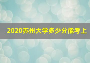 2020苏州大学多少分能考上