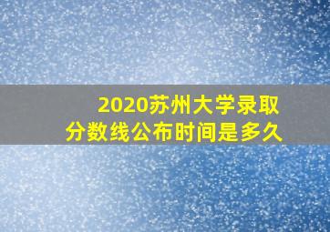 2020苏州大学录取分数线公布时间是多久