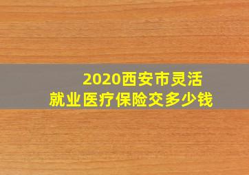 2020西安市灵活就业医疗保险交多少钱