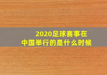 2020足球赛事在中国举行的是什么时候