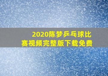 2020陈梦乒乓球比赛视频完整版下载免费