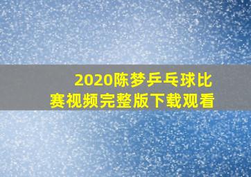 2020陈梦乒乓球比赛视频完整版下载观看