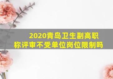 2020青岛卫生副高职称评审不受单位岗位限制吗