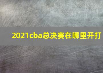 2021cba总决赛在哪里开打