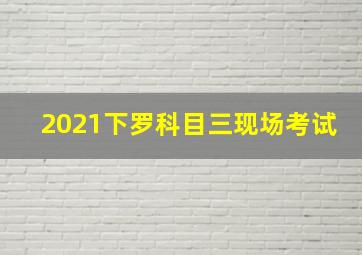 2021下罗科目三现场考试