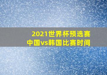 2021世界杯预选赛中国vs韩国比赛时间