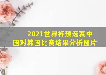 2021世界杯预选赛中国对韩国比赛结果分析图片