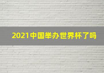 2021中国举办世界杯了吗