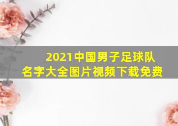 2021中国男子足球队名字大全图片视频下载免费