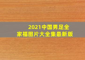 2021中国男足全家福图片大全集最新版