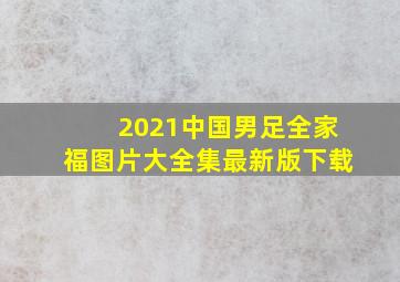 2021中国男足全家福图片大全集最新版下载