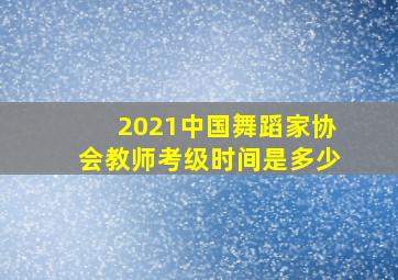 2021中国舞蹈家协会教师考级时间是多少