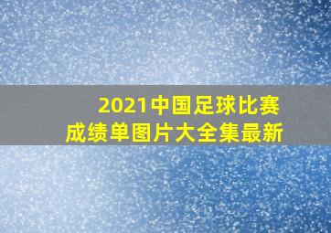 2021中国足球比赛成绩单图片大全集最新