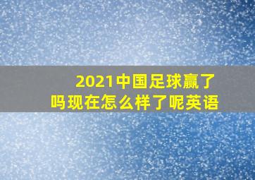 2021中国足球赢了吗现在怎么样了呢英语