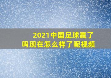 2021中国足球赢了吗现在怎么样了呢视频