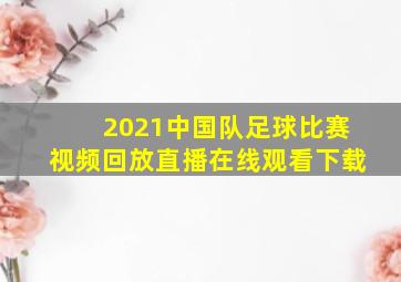 2021中国队足球比赛视频回放直播在线观看下载