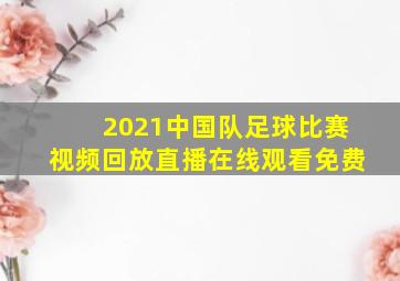 2021中国队足球比赛视频回放直播在线观看免费