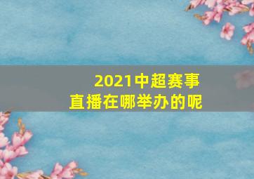 2021中超赛事直播在哪举办的呢