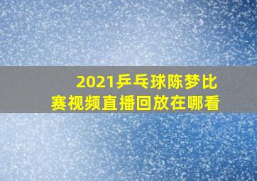 2021乒乓球陈梦比赛视频直播回放在哪看