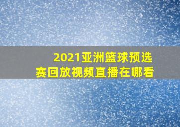 2021亚洲篮球预选赛回放视频直播在哪看