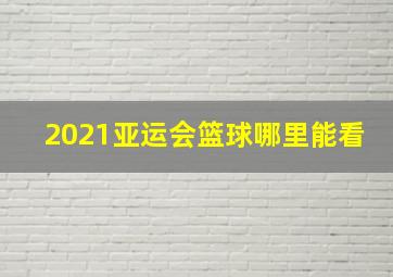 2021亚运会篮球哪里能看