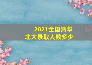 2021全国清华北大录取人数多少