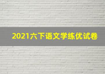 2021六下语文学练优试卷