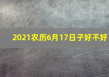 2021农历6月17日子好不好