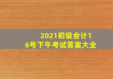 2021初级会计16号下午考试答案大全