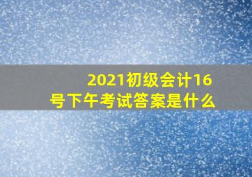 2021初级会计16号下午考试答案是什么