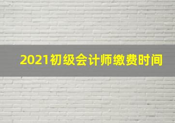 2021初级会计师缴费时间