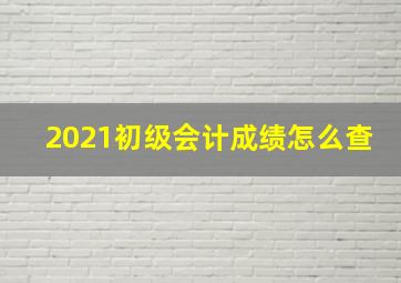 2021初级会计成绩怎么查