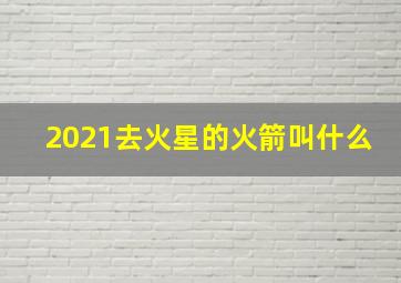 2021去火星的火箭叫什么