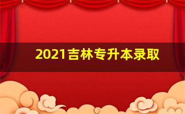 2021吉林专升本录取