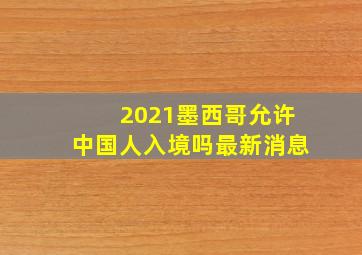 2021墨西哥允许中国人入境吗最新消息