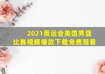 2021奥运会美国男篮比赛视频播放下载免费观看