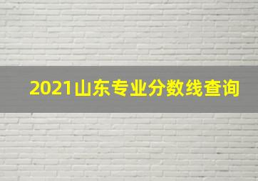 2021山东专业分数线查询