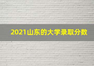 2021山东的大学录取分数