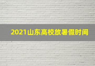 2021山东高校放暑假时间