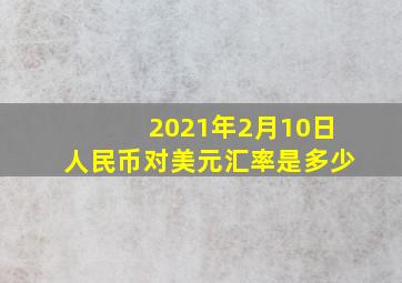 2021年2月10日人民币对美元汇率是多少