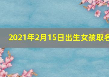 2021年2月15日出生女孩取名