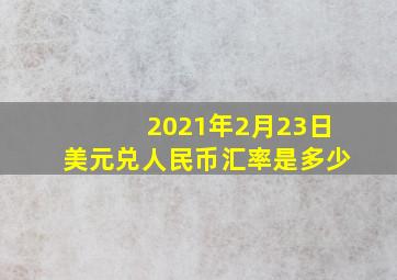 2021年2月23日美元兑人民币汇率是多少