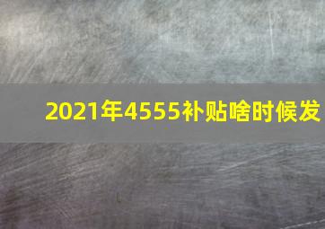 2021年4555补贴啥时候发